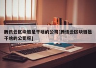 腾讯云区块链是干啥的公司[腾讯云区块链是干啥的公司呀]