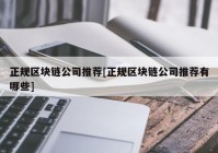 正规区块链公司推荐[正规区块链公司推荐有哪些]