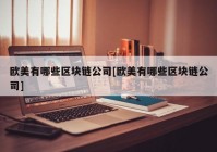 欧美有哪些区块链公司[欧美有哪些区块链公司]