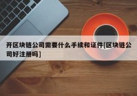 开区块链公司需要什么手续和证件[区块链公司好注册吗]