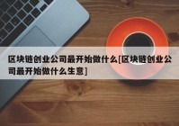 区块链创业公司最开始做什么[区块链创业公司最开始做什么生意]