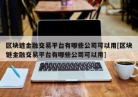 区块链金融交易平台有哪些公司可以用[区块链金融交易平台有哪些公司可以用]