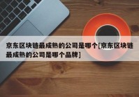 京东区块链最成熟的公司是哪个[京东区块链最成熟的公司是哪个品牌]