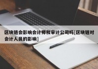 区块链会影响会计师和审计公司吗[区块链对会计人员的影响]