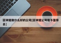 区块链做什么好的公司[区块链公司值不值得去]