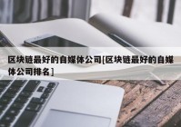 区块链最好的自媒体公司[区块链最好的自媒体公司排名]