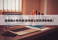 区块链公司天津[区块链公司天津有哪些]