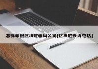 怎样举报区块链骗局公司[区块链投诉电话]