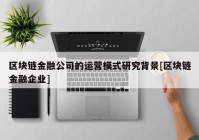 区块链金融公司的运营模式研究背景[区块链金融企业]