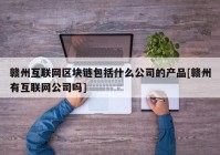 赣州互联网区块链包括什么公司的产品[赣州有互联网公司吗]