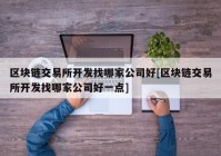 区块链交易所开发找哪家公司好[区块链交易所开发找哪家公司好一点]