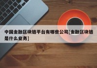 中国金融区块链平台有哪些公司[金融区块链是什么业务]