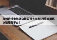 泉州跨境金融区块链公司有哪些[跨境金融区块链服务平台]