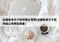 全国有多少个区块链公司啊[全国有多少个区块链公司啊在哪里]