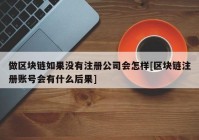 做区块链如果没有注册公司会怎样[区块链注册账号会有什么后果]