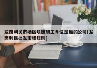 龙岗利民市场区块链施工单位是谁的公司[龙岗利民批发市场规则]