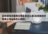 区块链技术服务公司名称怎么取[区块链技术服务公司名称怎么取的]