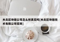 木炎区块链公司怎么样真实吗[木炎区块链技术有限公司官网]